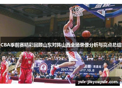 CBA季前赛精彩回顾山东对阵山西全场录像分析与亮点总结