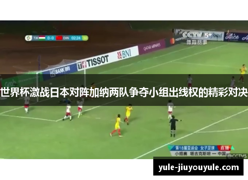 世界杯激战日本对阵加纳两队争夺小组出线权的精彩对决