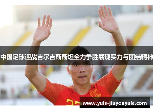 中国足球迎战吉尔吉斯斯坦全力争胜展现实力与团结精神