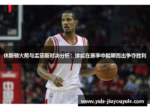 休斯顿火箭与孟菲斯对决分析：谁能在赛季中脱颖而出争夺胜利