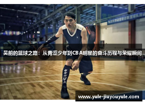吴前的篮球之路：从青涩少年到CBA明星的奋斗历程与荣耀瞬间