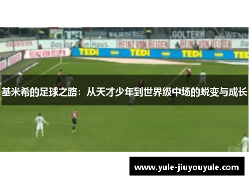 基米希的足球之路：从天才少年到世界级中场的蜕变与成长