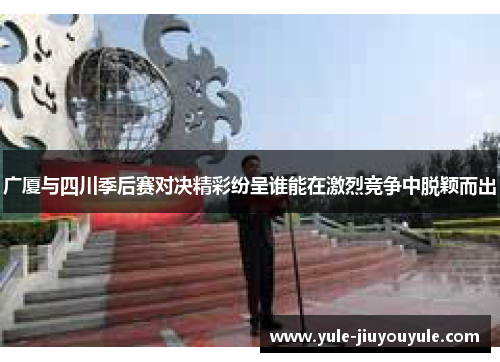 广厦与四川季后赛对决精彩纷呈谁能在激烈竞争中脱颖而出
