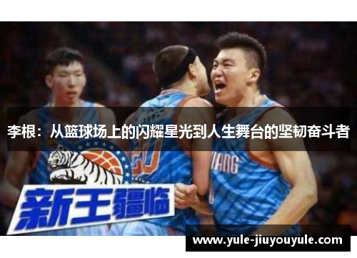 李根：从篮球场上的闪耀星光到人生舞台的坚韧奋斗者