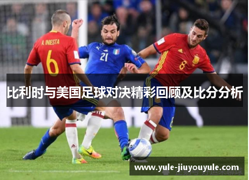 比利时与美国足球对决精彩回顾及比分分析