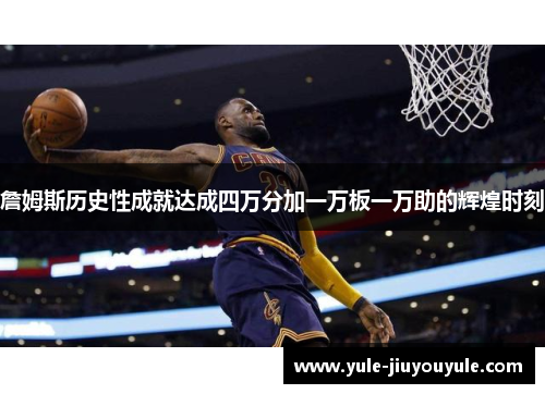 詹姆斯历史性成就达成四万分加一万板一万助的辉煌时刻