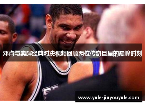 邓肯与奥胖经典对决视频回顾两位传奇巨星的巅峰时刻