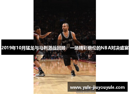 2019年10月猛龙与马刺激战回顾：一场精彩绝伦的NBA对决盛宴