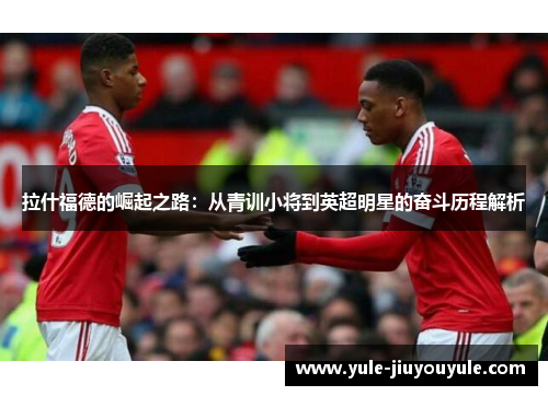 拉什福德的崛起之路：从青训小将到英超明星的奋斗历程解析