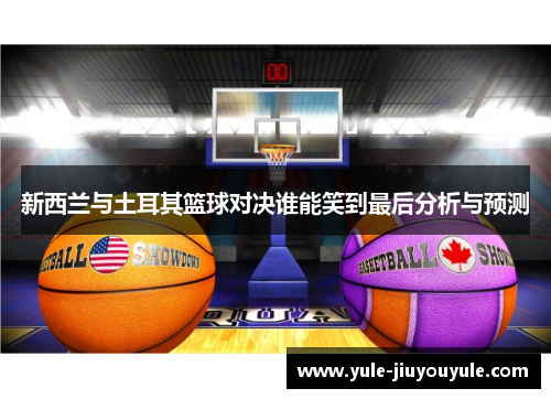 新西兰与土耳其篮球对决谁能笑到最后分析与预测