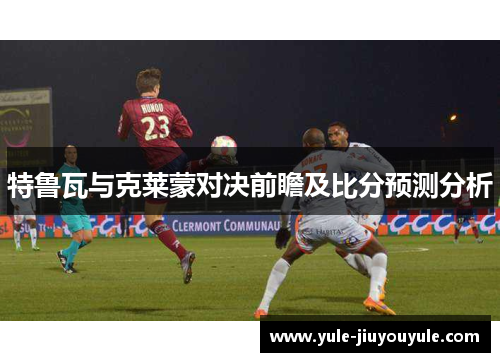 特鲁瓦与克莱蒙对决前瞻及比分预测分析