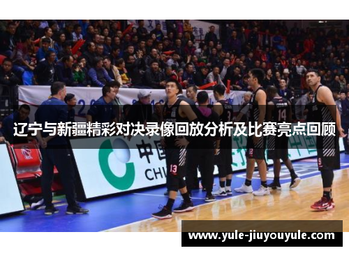 辽宁与新疆精彩对决录像回放分析及比赛亮点回顾