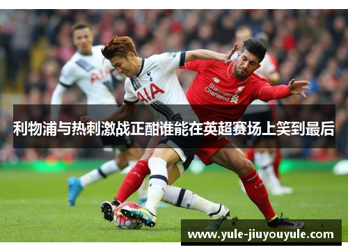 利物浦与热刺激战正酣谁能在英超赛场上笑到最后