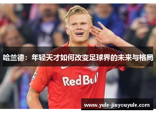 哈兰德：年轻天才如何改变足球界的未来与格局