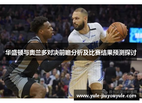 华盛顿与奥兰多对决前瞻分析及比赛结果预测探讨